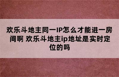 欢乐斗地主同一IP怎么才能进一房间啊 欢乐斗地主ip地址是实时定位的吗